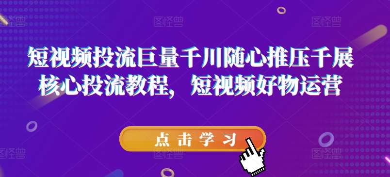 短视频投流巨量千川随心推压千展核心投流教程,短视频好物运营网创吧-网创项目资源站-副业项目-创业项目-搞钱项目网创吧