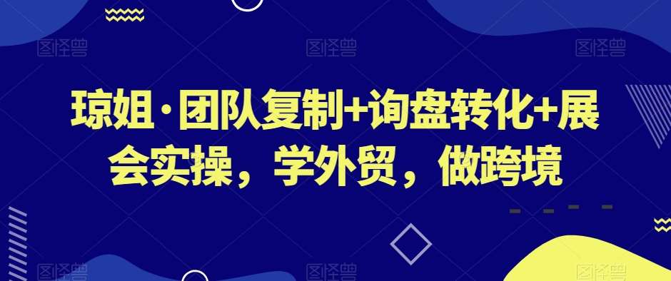 琼姐·团队复制+询盘转化+展会实操,学外贸,做跨境网创吧-网创项目资源站-副业项目-创业项目-搞钱项目网创吧