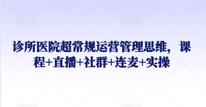 诊所医院超常规运营管理思维，课程+直播+社群+连麦+实操网创吧-网创项目资源站-副业项目-创业项目-搞钱项目网创吧