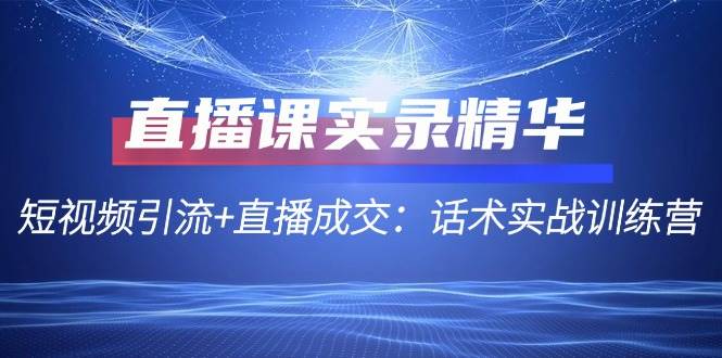 直播课实录精华:短视频引流+直播成交:话术实战训练营网创吧-网创项目资源站-副业项目-创业项目-搞钱项目网创吧