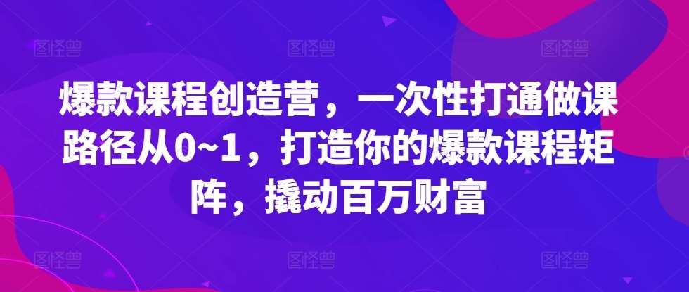 爆款课程创造营,一次性打通做课路径从0~1,打造你的爆款课程矩阵,撬动百万财富网创吧-网创项目资源站-副业项目-创业项目-搞钱项目网创吧