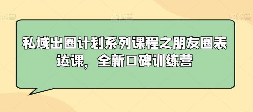 私域出圈计划系列课程之朋友圈表达课,全新口碑训练营网创吧-网创项目资源站-副业项目-创业项目-搞钱项目网创吧