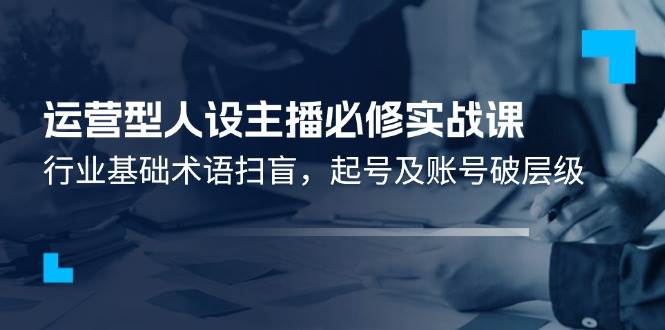 (11605期)运营型·人设主播必修实战课:行业基础术语扫盲,起号及账号破层级网创吧-网创项目资源站-副业项目-创业项目-搞钱项目网创吧