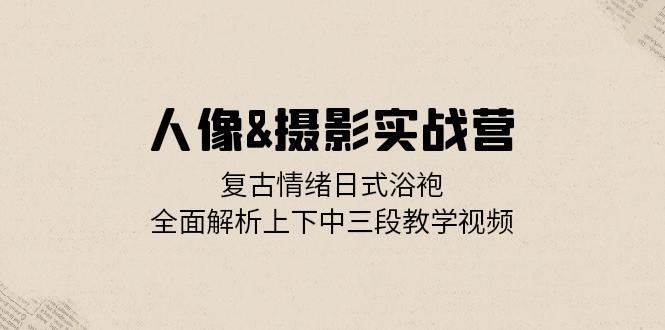 人像摄影实战营：复古情绪日式浴袍，全面解析上下中三段教学视频网创吧-网创项目资源站-副业项目-创业项目-搞钱项目网创吧