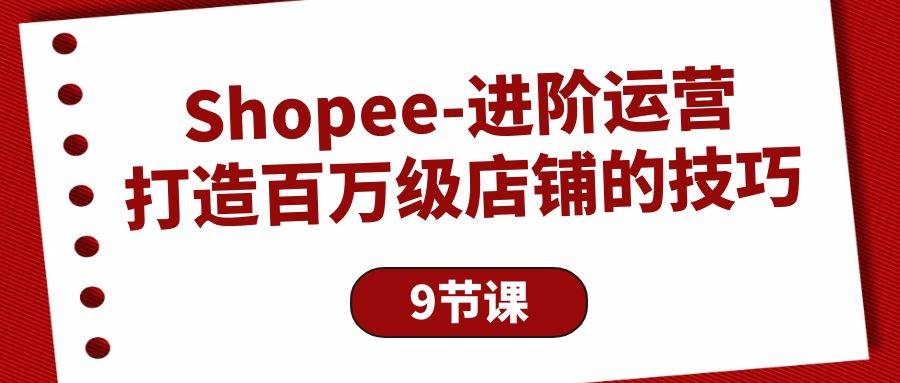 (10083期)Shopee-进阶运营:打造百万级店铺的技巧(9节课)网创吧-网创项目资源站-副业项目-创业项目-搞钱项目网创吧