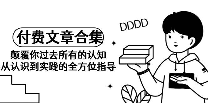 (9646期)《某公众号付费文章合集》颠覆你过去所有的认知 从认识到实践的全方位指导网创吧-网创项目资源站-副业项目-创业项目-搞钱项目网创吧