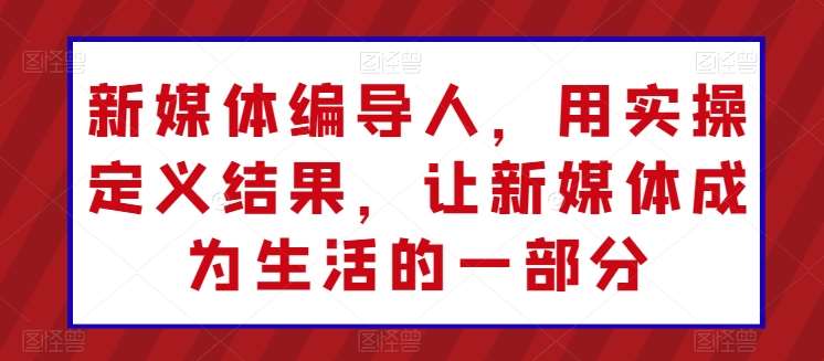 新媒体编导人,用实操定义结果,让新媒体成为生活的一部分网创吧-网创项目资源站-副业项目-创业项目-搞钱项目网创吧