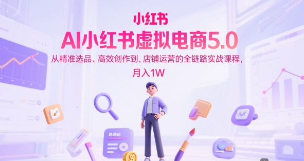 AI小红书虚拟电商5.0,从精准选品、高效创作到,店铺运营的全链路实战课程,月入1W网创吧-网创项目资源站-副业项目-创业项目-搞钱项目网创吧