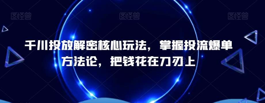 千川投放解密核心玩法,掌握投流爆单方法论,把钱花在刀刃上网创吧-网创项目资源站-副业项目-创业项目-搞钱项目网创吧
