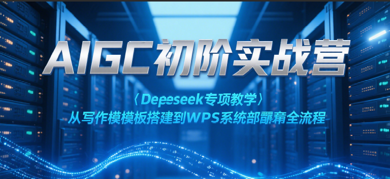 AIGC初阶实战营：Deepseek专项教学，从写作模板搭建到WPS系统部署全流程网创吧-网创项目资源站-副业项目-创业项目-搞钱项目网创吧
