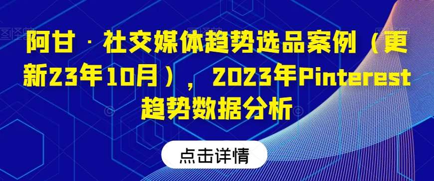 阿甘·社交媒体趋势选品案例(更新23年10月),2023年Pinterest趋势数据分析网创吧-网创项目资源站-副业项目-创业项目-搞钱项目网创吧