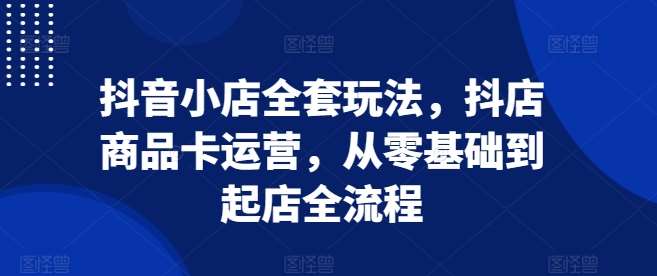 抖音小店全套玩法,抖店商品卡运营,从零基础到起店全流程网创吧-网创项目资源站-副业项目-创业项目-搞钱项目网创吧