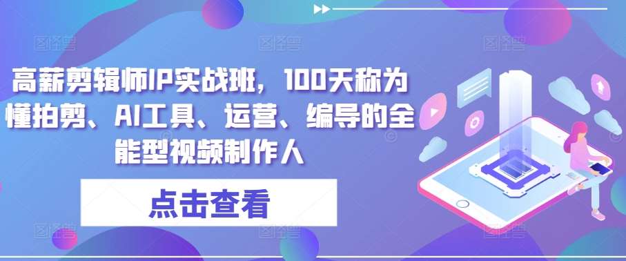 高薪剪辑师IP实战班,100天称为懂拍剪、AI工具、运营、编导的全能型视频制作人网创吧-网创项目资源站-副业项目-创业项目-搞钱项目网创吧