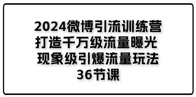 (11333期)2024微博引流训练营「打造千万级流量曝光 现象级引爆流量玩法」36节课网创吧-网创项目资源站-副业项目-创业项目-搞钱项目网创吧