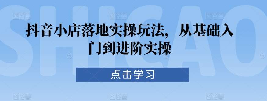 抖音小店落地实操玩法,从基础入门到进阶实操网创吧-网创项目资源站-副业项目-创业项目-搞钱项目网创吧
