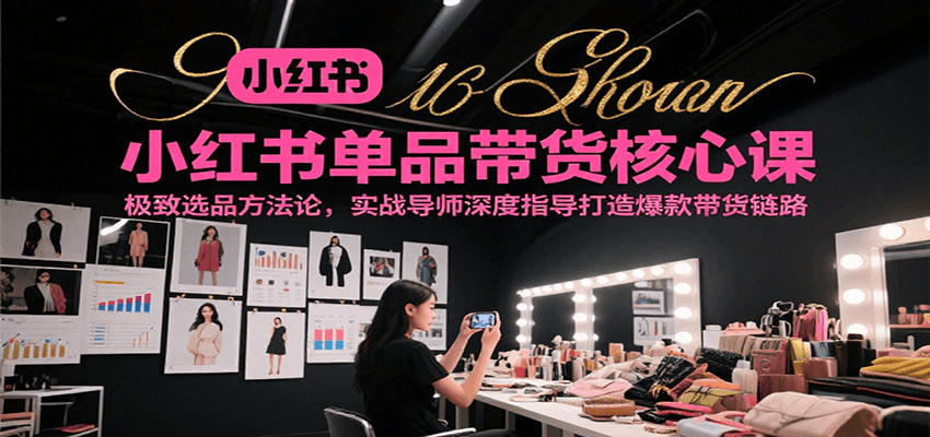 小红书单品带货核心课,极致选品方法论,实战导师深度指导打造爆款带货链路网创吧-网创项目资源站-副业项目-创业项目-搞钱项目网创吧