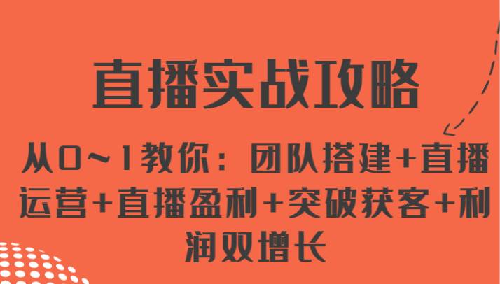 直播实战攻略 从0~1教你：团队搭建+直播运营+直播盈利+突破获客+利润双增长网创吧-网创项目资源站-副业项目-创业项目-搞钱项目网创吧