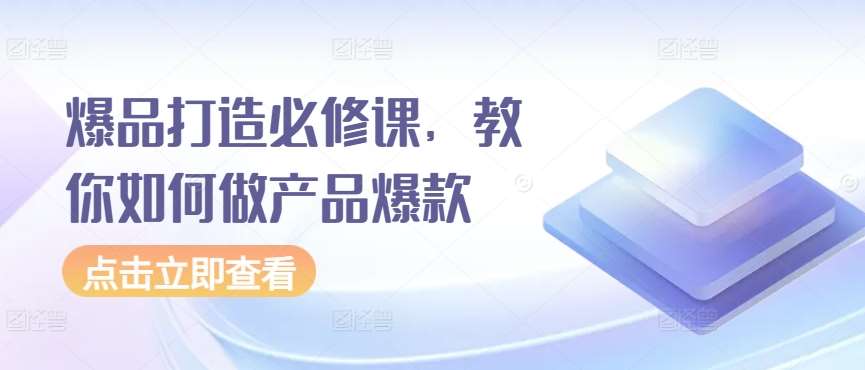 爆品打造必修课，教你如何做产品爆款网创吧-网创项目资源站-副业项目-创业项目-搞钱项目网创吧