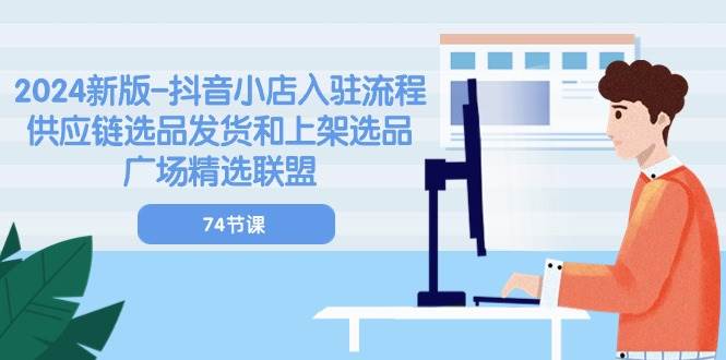 （10905期）2024新版-抖音小店入驻流程：供应链选品发货和上架选品广场精选联盟-74节网创吧-网创项目资源站-副业项目-创业项目-搞钱项目网创吧