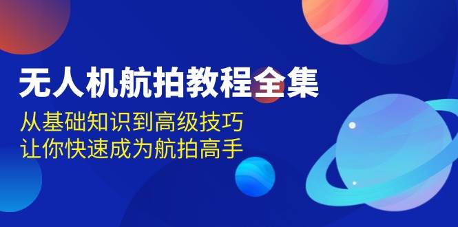(13596期)无人机-航拍教程全集,从基础知识到高级技巧,让你快速成为航拍高手网创吧-网创项目资源站-副业项目-创业项目-搞钱项目网创吧