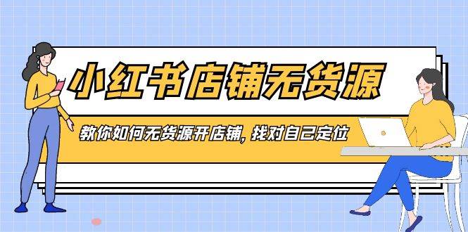 (8822期)小红书店铺-无货源,教你如何无货源开店铺,找对自己定位网创吧-网创项目资源站-副业项目-创业项目-搞钱项目网创吧