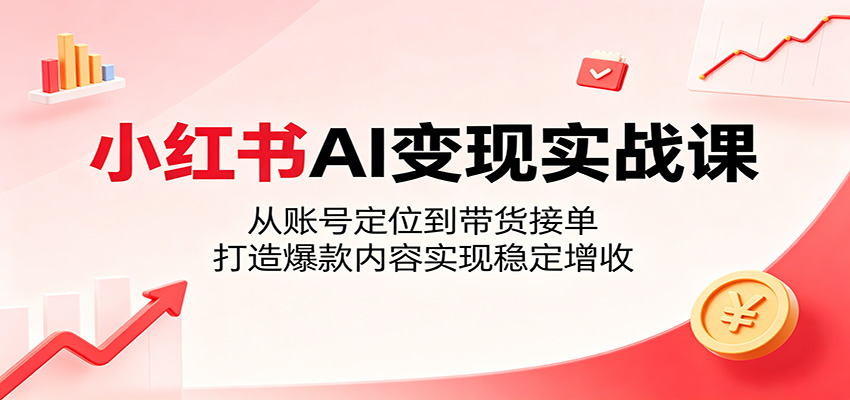 小红书AI变现实战课：从账号定位到带货接单，打造爆款内容实现稳定增收网创吧-网创项目资源站-副业项目-创业项目-搞钱项目网创吧