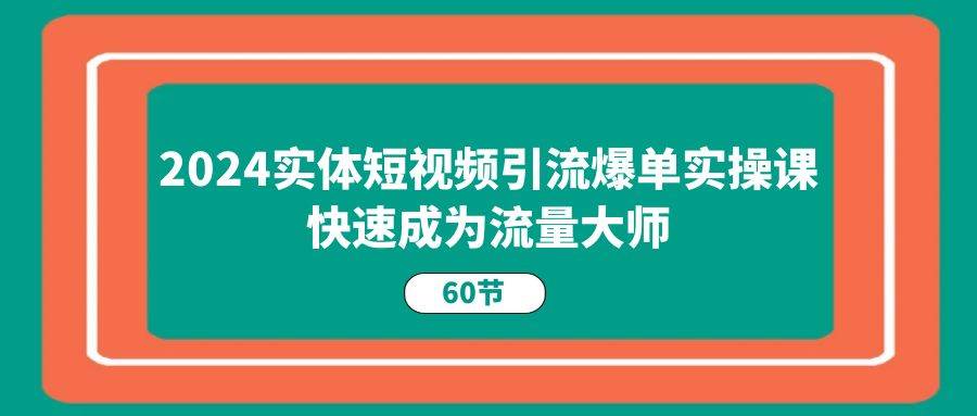 2024实体短视频引流爆单实操课,快速成为流量大师(60节)网创吧-网创项目资源站-副业项目-创业项目-搞钱项目网创吧