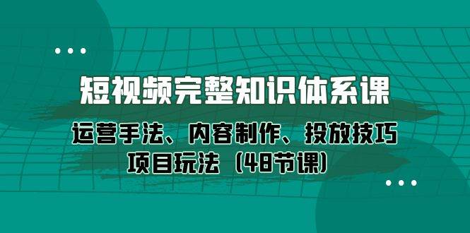 (10095期)短视频-完整知识体系课,运营手法、内容制作、投放技巧项目玩法(48节课)网创吧-网创项目资源站-副业项目-创业项目-搞钱项目网创吧