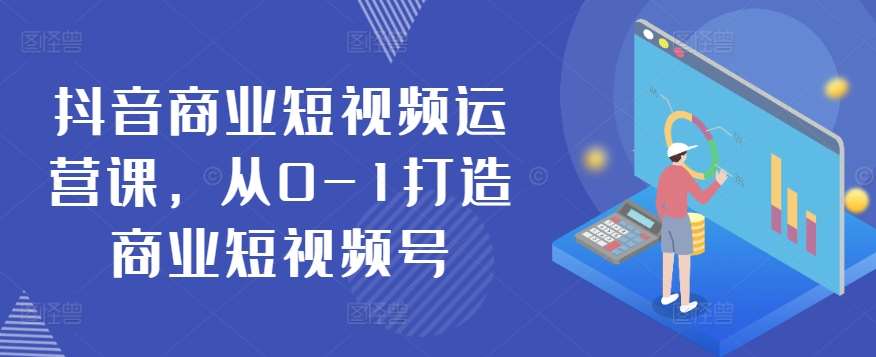 抖音商业短视频运营课,从0-1打造商业短视频号网创吧-网创项目资源站-副业项目-创业项目-搞钱项目网创吧