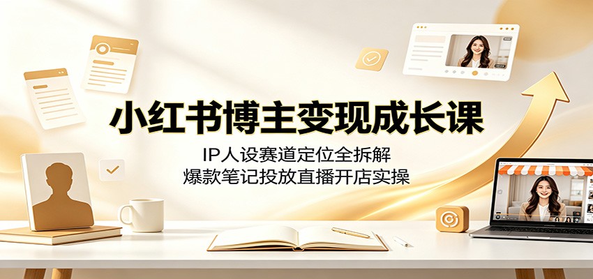 小红书博主变现成长课：IP人设赛道定位全拆解，爆款笔记投放直播开店实操网创吧-网创项目资源站-副业项目-创业项目-搞钱项目网创吧