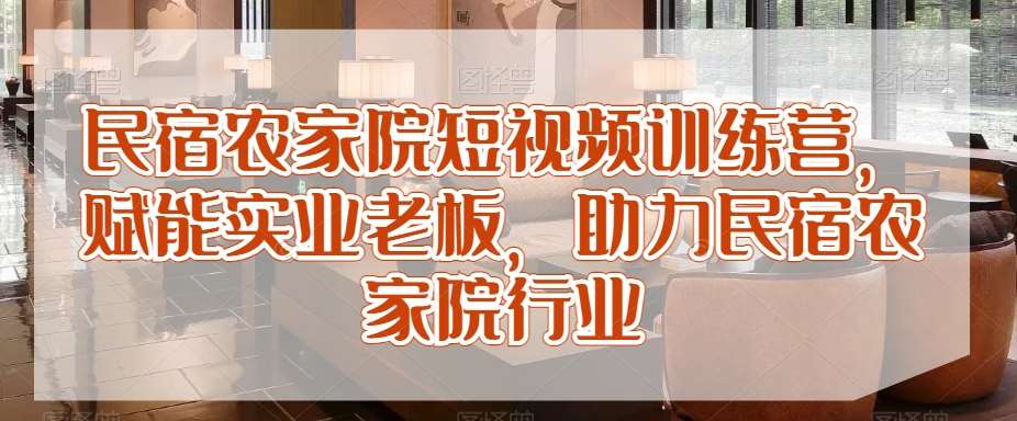 民宿农家院短视频训练营,赋能实业老板,助力民宿农家院行业网创吧-网创项目资源站-副业项目-创业项目-搞钱项目网创吧