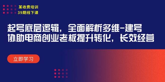 (9806期)某收费培训39期线下课:起号底层逻辑,全面解析多维 建号,协助电商创业...网创吧-网创项目资源站-副业项目-创业项目-搞钱项目网创吧