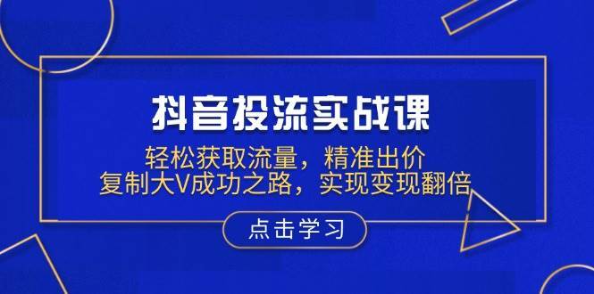 抖音投流实战课,轻松获取流量,精准出价,复制大V成功之路,实现变现翻倍网创吧-网创项目资源站-副业项目-创业项目-搞钱项目网创吧