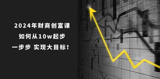 (10947期)2024年 财商-创富课:如何从10w起步,一步步 实现大目标!网创吧-网创项目资源站-副业项目-创业项目-搞钱项目网创吧