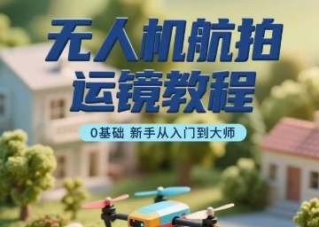 无人机航拍运镜教程，0基础新手从入门到大师网创吧-网创项目资源站-副业项目-创业项目-搞钱项目网创吧