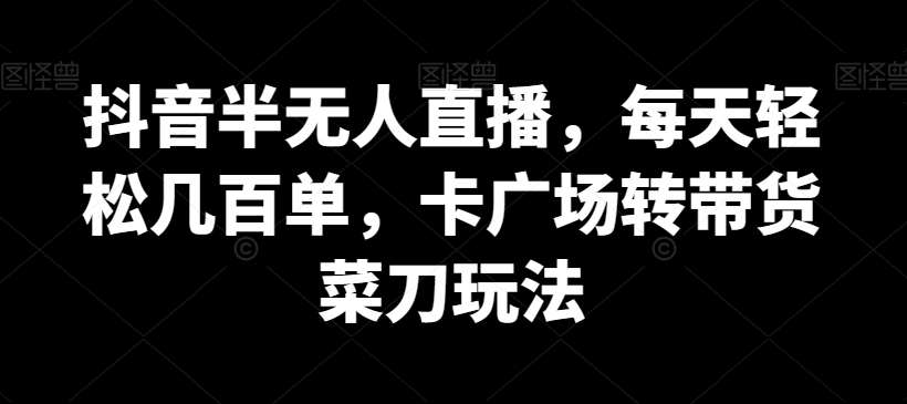 抖音半无人直播,每天轻松几百单,卡广场转带货菜刀玩法【揭秘】网创吧-网创项目资源站-副业项目-创业项目-搞钱项目网创吧