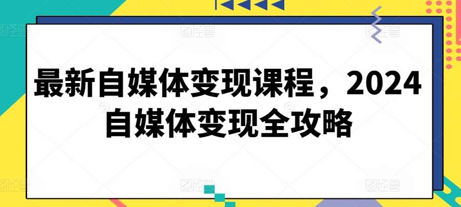 最新自媒体变现课程,2024自媒体变现全攻略网创吧-网创项目资源站-副业项目-创业项目-搞钱项目网创吧