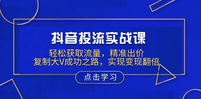 (13954期)抖音投流实战课,轻松获取流量,精准出价,复制大V成功之路,实现变现翻倍网创吧-网创项目资源站-副业项目-创业项目-搞钱项目网创吧