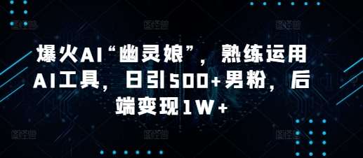 爆火AI“幽灵娘”,熟练运用AI工具,日引500+男粉,后端变现1W+【揭秘】网创吧-网创项目资源站-副业项目-创业项目-搞钱项目网创吧