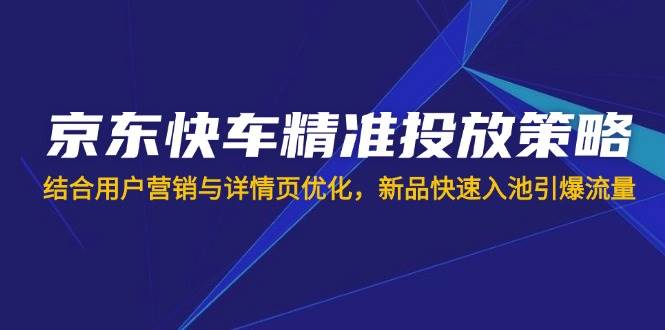 (14185期)京东快车精准投放策略,结合用户营销与详情页优化,新品快速入池引爆流量网创吧-网创项目资源站-副业项目-创业项目-搞钱项目网创吧