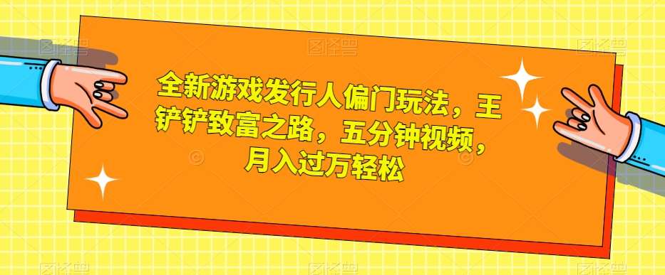 全新游戏发行人偏门玩法,王铲铲致富之路,五分钟视频,月入过万轻松【揭秘】网创吧-网创项目资源站-副业项目-创业项目-搞钱项目网创吧