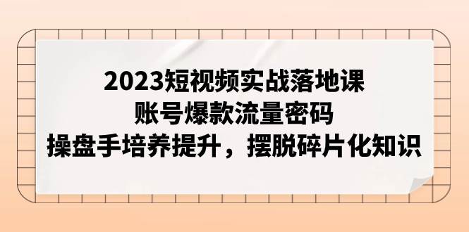 (7757期)2023短视频实战落地课,账号爆款流量密码,操盘手培养提升,摆脱碎片化知识网创吧-网创项目资源站-副业项目-创业项目-搞钱项目网创吧