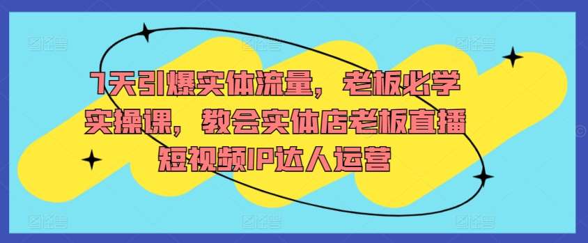 7天引爆实体流量,老板必学实操课,教会实体店老板直播短视频IP达人运营网创吧-网创项目资源站-副业项目-创业项目-搞钱项目网创吧