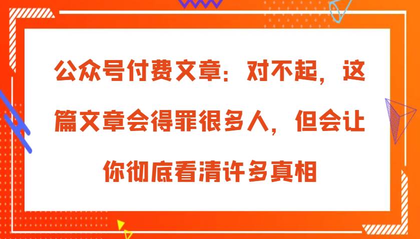 公众号付费文章：对不起，这篇文章会得罪很多人，但会让你彻底看清许多真相网创吧-网创项目资源站-副业项目-创业项目-搞钱项目网创吧