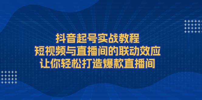 (13874期)抖音起号实战教程,短视频与直播间的联动效应,让你轻松打造爆款直播间网创吧-网创项目资源站-副业项目-创业项目-搞钱项目网创吧