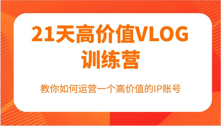 21天高价值VLOG训练营【第一期】,教你如何运营一个高价值的IP账号网创吧-网创项目资源站-副业项目-创业项目-搞钱项目网创吧