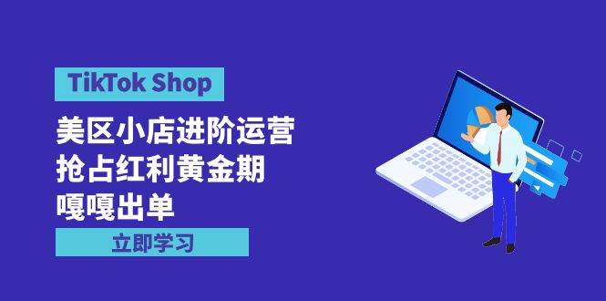 (9886期)TikTok Shop-美区小店进阶运营,抢占红利黄金期 嘎嘎出单(7节课)网创吧-网创项目资源站-副业项目-创业项目-搞钱项目网创吧