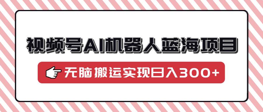 (14107期)视频号AI机器人蓝海项目,操作简单适合0基础小白,无脑搬运实现日入300+网创吧-网创项目资源站-副业项目-创业项目-搞钱项目网创吧