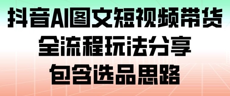抖音AI图文短视频带货,全流程玩法分享,包含选品思路网创吧-网创项目资源站-副业项目-创业项目-搞钱项目网创吧