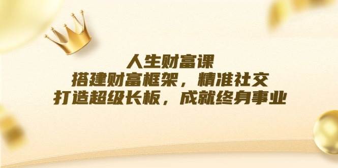 (12384期)人生财富课:搭建财富框架,精准社交,打造超级长板,成就终身事业网创吧-网创项目资源站-副业项目-创业项目-搞钱项目网创吧